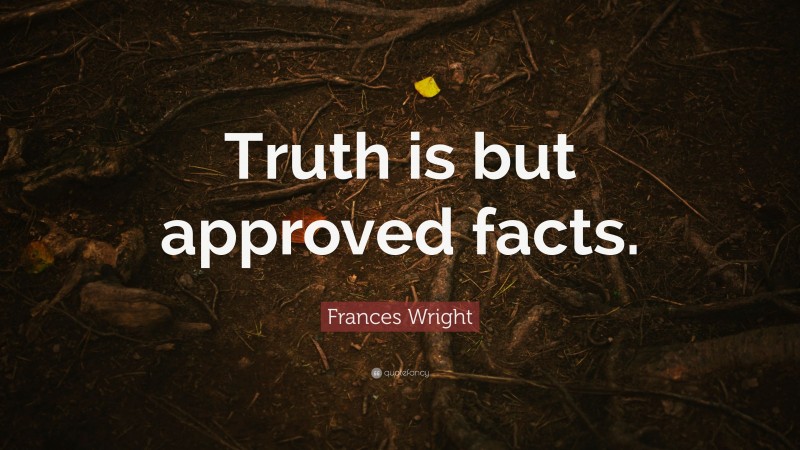 Frances Wright Quote: “Truth is but approved facts.”