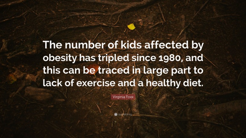 Virginia Foxx Quote: “The number of kids affected by obesity has tripled since 1980, and this can be traced in large part to lack of exercise and a healthy diet.”