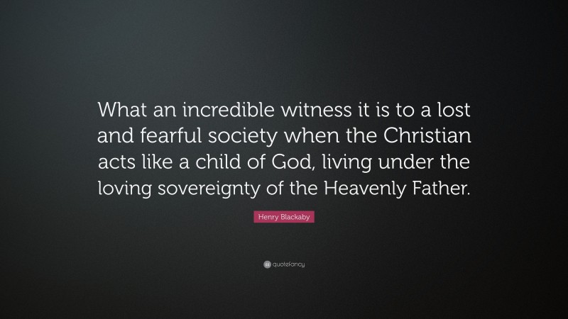 Henry Blackaby Quote: “What an incredible witness it is to a lost and fearful society when the Christian acts like a child of God, living under the loving sovereignty of the Heavenly Father.”