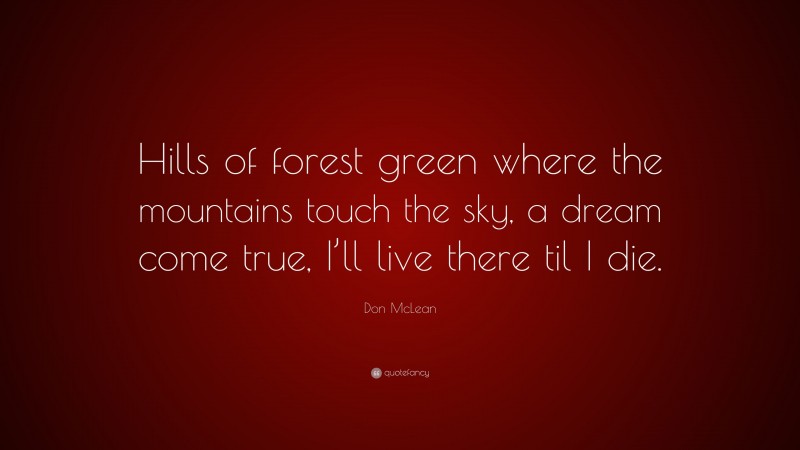 Don McLean Quote: “Hills of forest green where the mountains touch the sky, a dream come true, I’ll live there til I die.”