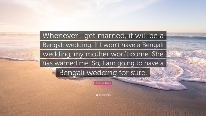 Bipasha Basu Quote: “Whenever I get married, it will be a Bengali wedding. If I won’t have a Bengali wedding, my mother won’t come. She has warned me. So, I am going to have a Bengali wedding for sure.”