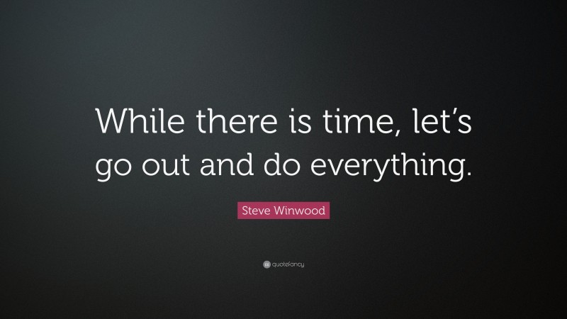 Steve Winwood Quote: “While there is time, let’s go out and do everything.”