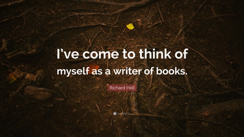 Richard Hell Quote: “I’ve come to think of myself as a writer of books.”