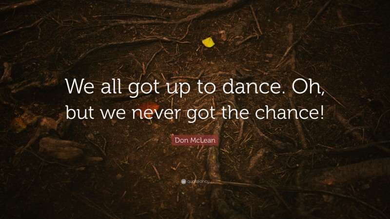 Don McLean Quote: “We all got up to dance. Oh, but we never got the chance!”