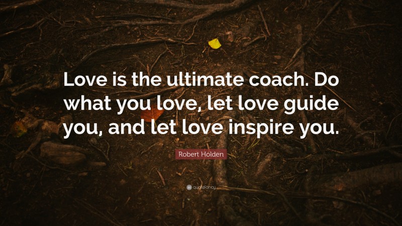 Robert Holden Quote: “Love is the ultimate coach. Do what you love, let love guide you, and let love inspire you.”