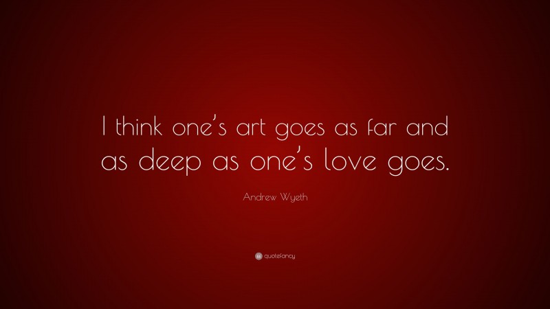 Andrew Wyeth Quote: “I think one’s art goes as far and as deep as one’s love goes.”