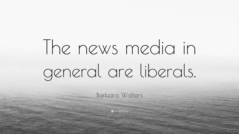 Barbara Walters Quote: “The news media in general are liberals.”