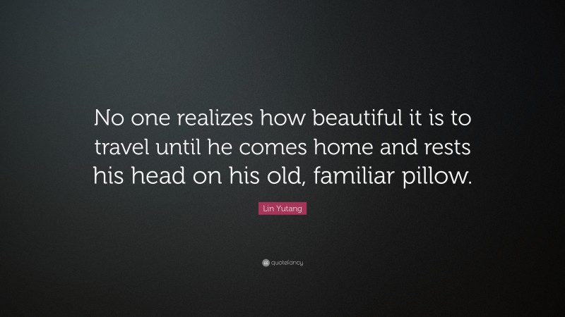 Lin Yutang Quote: “No one realizes how beautiful it is to travel until he comes home and rests his head on his old, familiar pillow.”