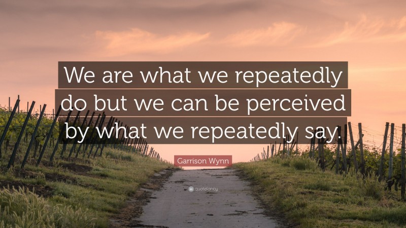 Garrison Wynn Quote: “We are what we repeatedly do but we can be perceived by what we repeatedly say.”
