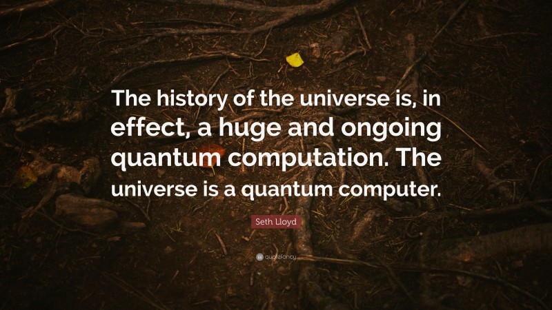 Seth Lloyd Quote: “The history of the universe is, in effect, a huge and ongoing quantum computation. The universe is a quantum computer.”