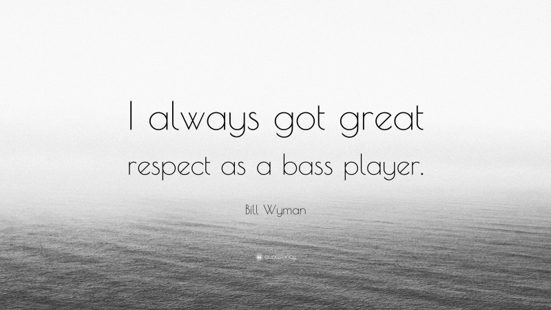 Bill Wyman Quote: “I always got great respect as a bass player.”