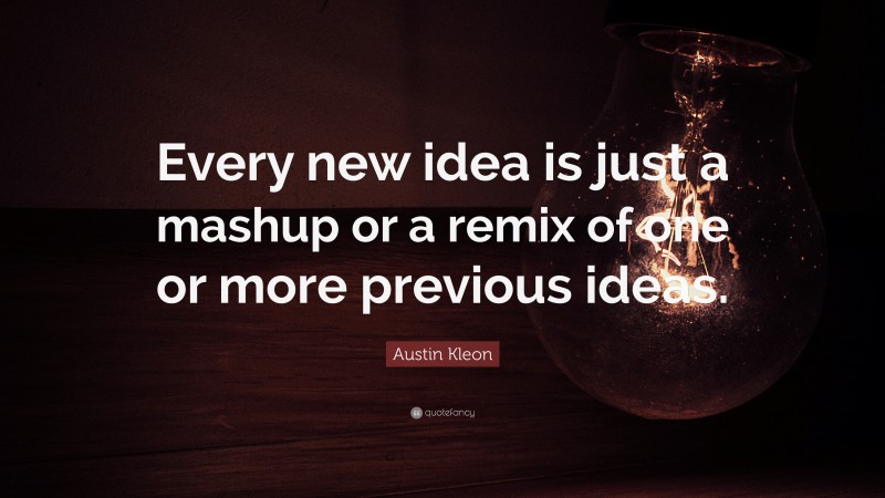 Austin Kleon Quote: “Every new idea is just a mashup or a remix of one or more previous ideas.”