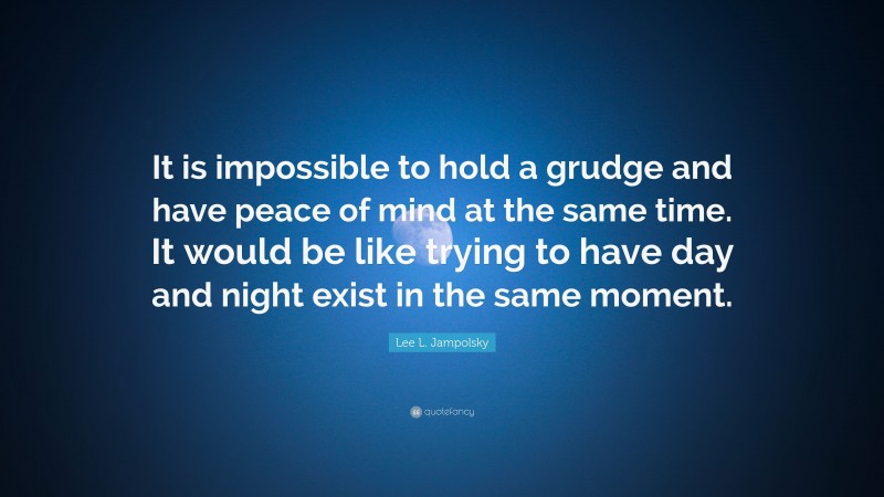 Lee L. Jampolsky Quote: “It is impossible to hold a grudge and have peace of mind at the same time. It would be like trying to have day and night exist in the same moment.”