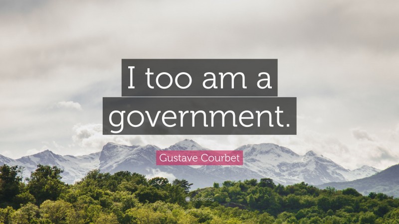 Gustave Courbet Quote: “I too am a government.”