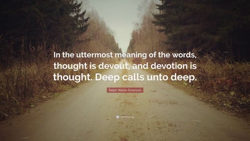 Ralph Waldo Emerson Quote: “In the uttermost meaning of the words, thought is devout, and devotion is thought. Deep calls unto deep.”