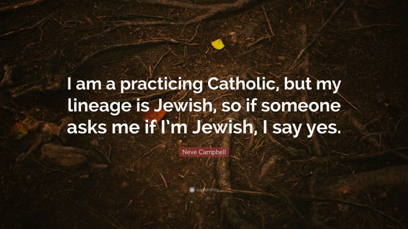 Neve Campbell Quote: “I am a practicing Catholic, but my lineage is Jewish, so if someone asks me if I’m Jewish, I say yes.”