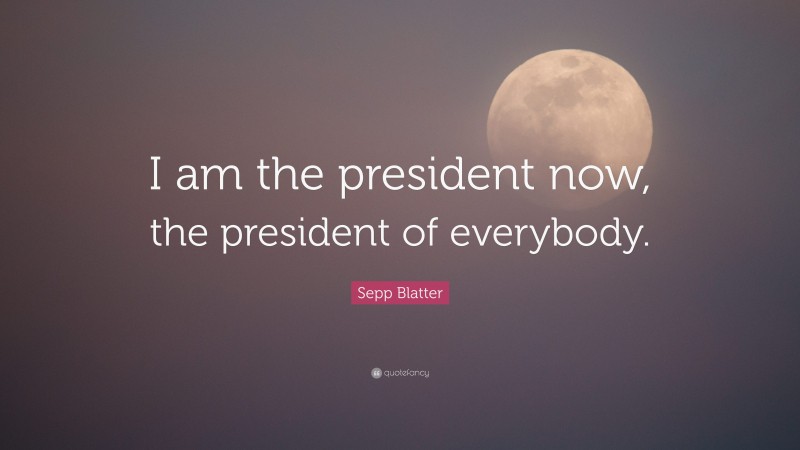Sepp Blatter Quote: “I am the president now, the president of everybody.”