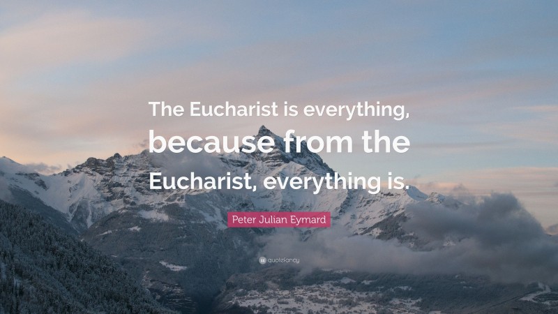 Peter Julian Eymard Quote: “The Eucharist is everything, because from the Eucharist, everything is.”