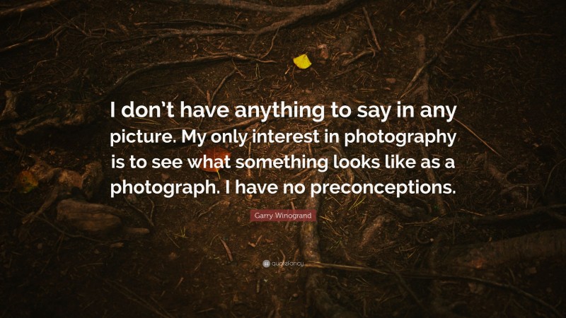 Garry Winogrand Quote: “I don’t have anything to say in any picture. My only interest in photography is to see what something looks like as a photograph. I have no preconceptions.”