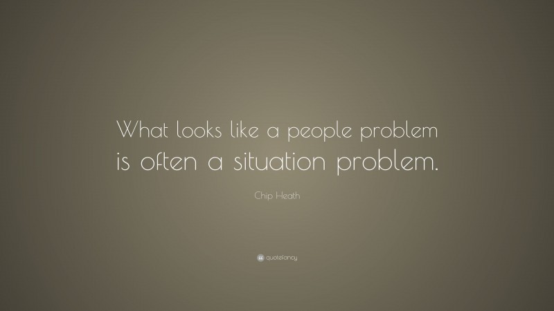 Chip Heath Quote: “What looks like a people problem is often a situation problem.”
