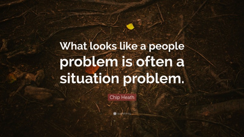 Chip Heath Quote: “What looks like a people problem is often a situation problem.”