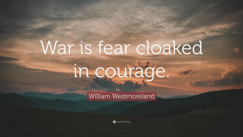 William Westmoreland Quote: “War is fear cloaked in courage.”