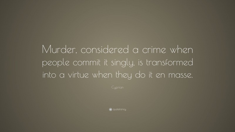 Cyprian Quote: “Murder, considered a crime when people commit it singly, is transformed into a virtue when they do it en masse.”
