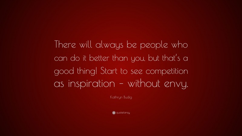 Kathryn Budig Quote: “There will always be people who can do it better than you, but that’s a good thing! Start to see competition as inspiration – without envy.”