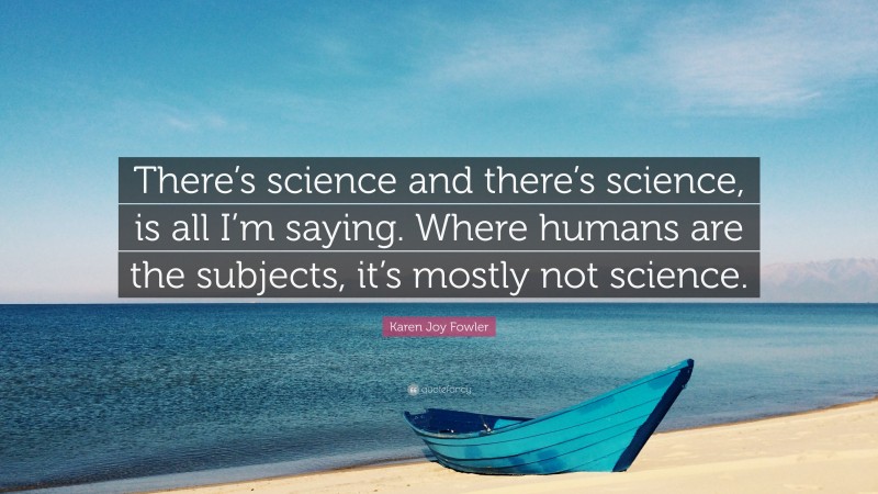 Karen Joy Fowler Quote: “There’s science and there’s science, is all I’m saying. Where humans are the subjects, it’s mostly not science.”