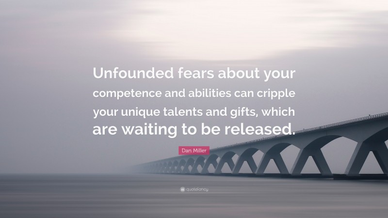 Dan Miller Quote: “Unfounded fears about your competence and abilities can cripple your unique talents and gifts, which are waiting to be released.”