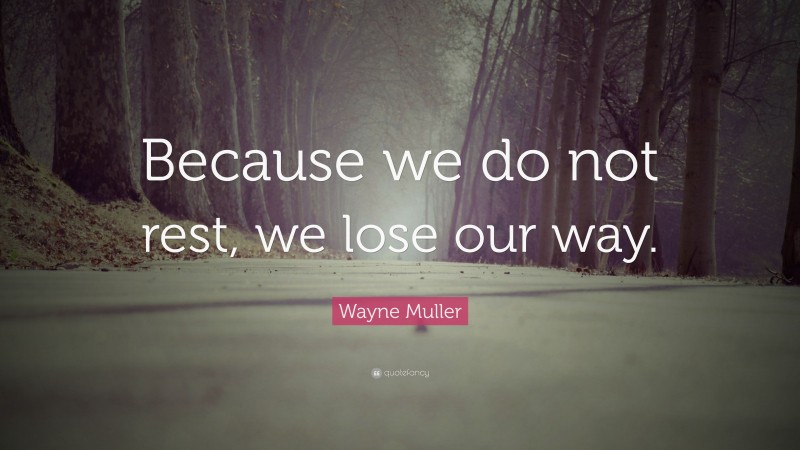 Wayne Muller Quote: “Because we do not rest, we lose our way.”