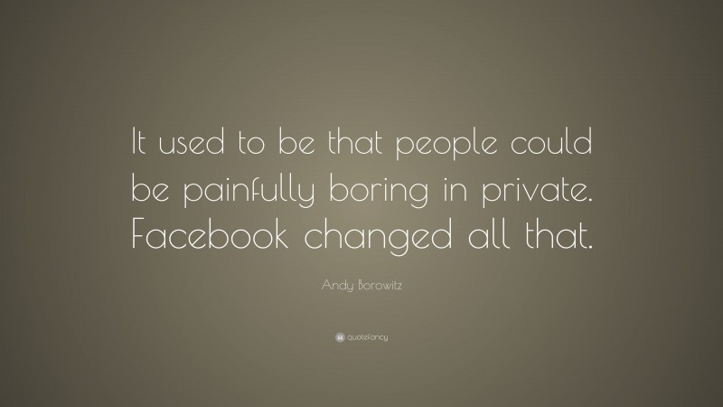 Andy Borowitz Quote: “It used to be that people could be painfully boring in private. Facebook changed all that.”
