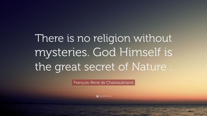 François-René de Chateaubriand Quote: “There is no religion without mysteries. God Himself is the great secret of Nature .”