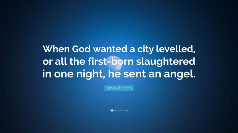 Simon R. Green Quote: “When God wanted a city levelled, or all the first-born slaughtered in one night, he sent an angel.”