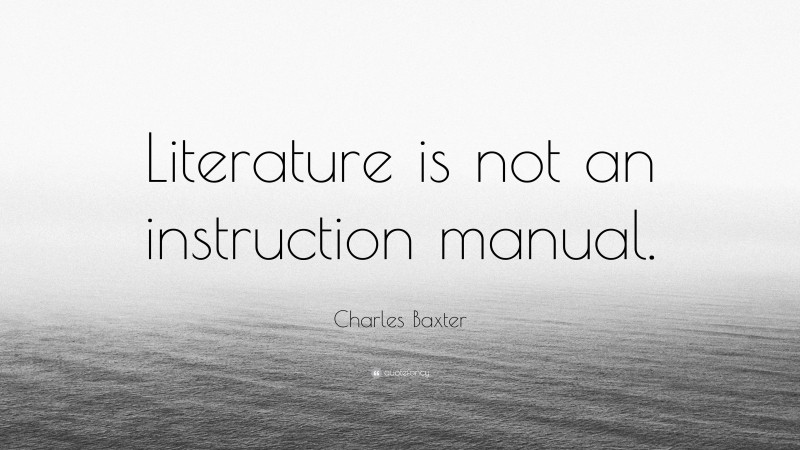 Charles Baxter Quote: “Literature is not an instruction manual.”