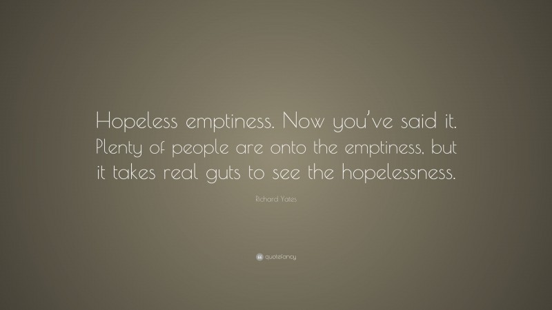 Richard Yates Quote: “Hopeless emptiness. Now you’ve said it. Plenty of people are onto the emptiness, but it takes real guts to see the hopelessness.”