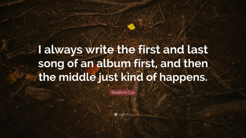 Bradford Cox Quote: “I always write the first and last song of an album first, and then the middle just kind of happens.”