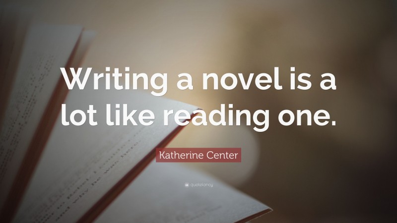 Katherine Center Quote: “Writing a novel is a lot like reading one.”