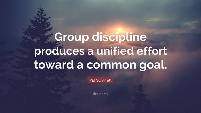 Pat Summitt Quote: “Group discipline produces a unified effort toward a common goal.”