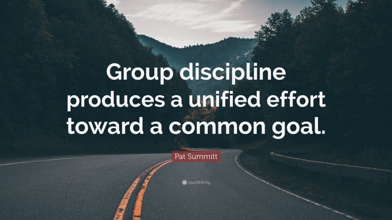 Pat Summitt Quote: “Group discipline produces a unified effort toward a common goal.”