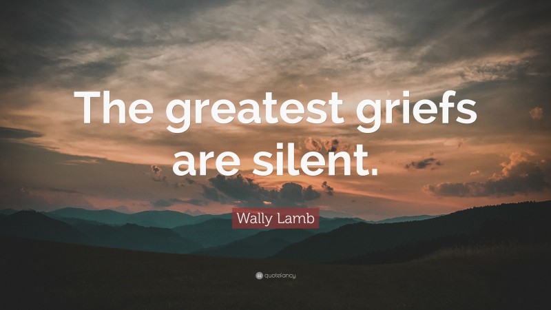 Wally Lamb Quote: “The greatest griefs are silent.”
