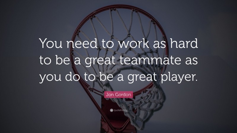 Jon Gordon Quote: “You need to work as hard to be a great teammate as you do to be a great player.”