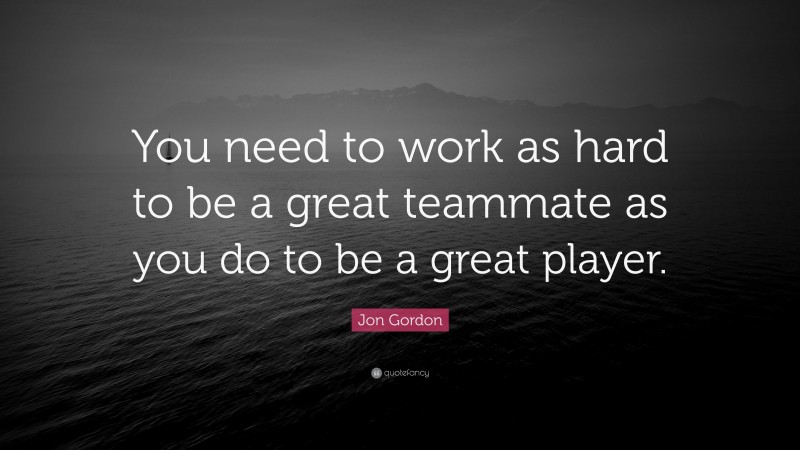 Jon Gordon Quote: “You need to work as hard to be a great teammate as you do to be a great player.”