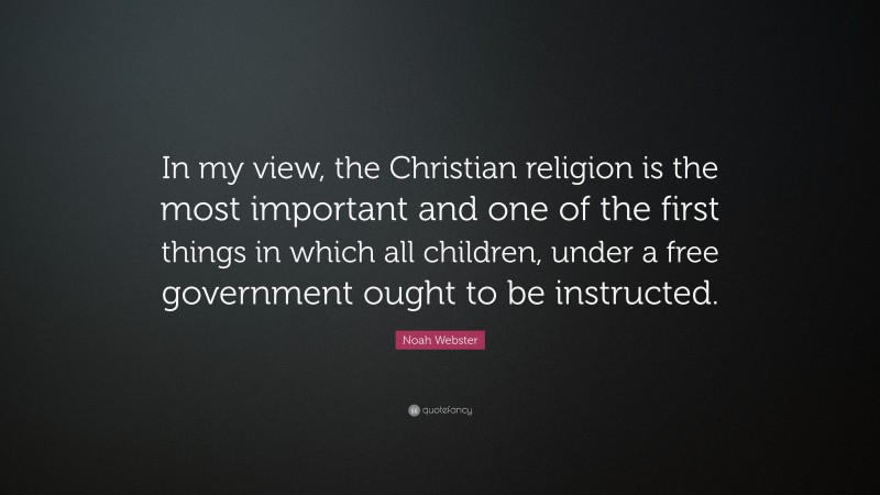 Noah Webster Quote: “In my view, the Christian religion is the most important and one of the first things in which all children, under a free government ought to be instructed.”