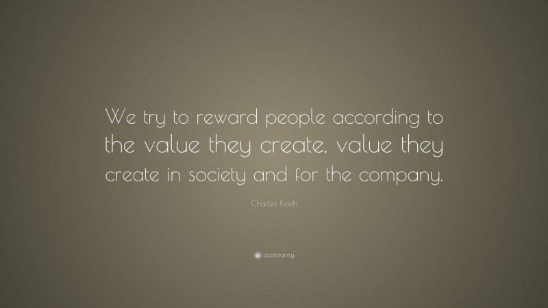 Charles Koch Quote: “We try to reward people according to the value they create, value they create in society and for the company.”