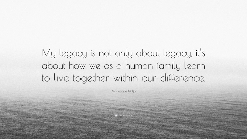 Angelique Kidjo Quote: “My legacy is not only about legacy, it’s about how we as a human family learn to live together within our difference.”
