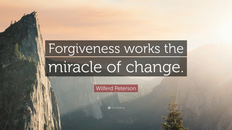 Wilferd Peterson Quote: “Forgiveness works the miracle of change.”