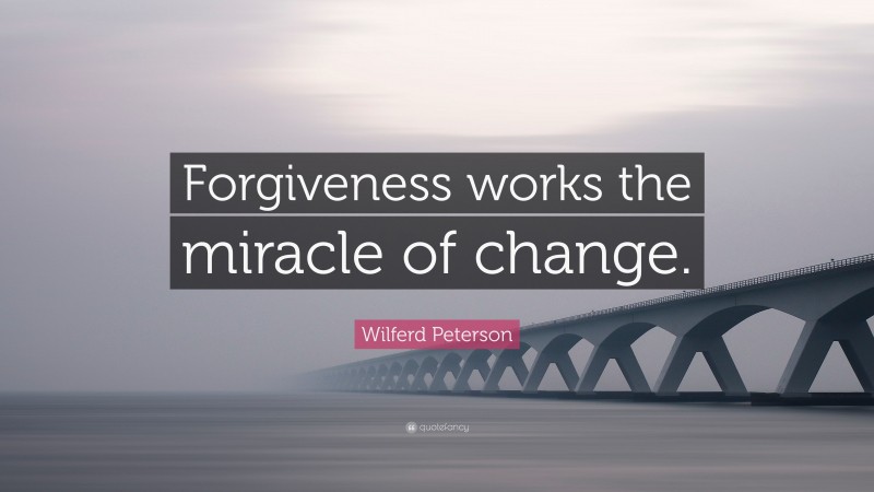Wilferd Peterson Quote: “Forgiveness works the miracle of change.”