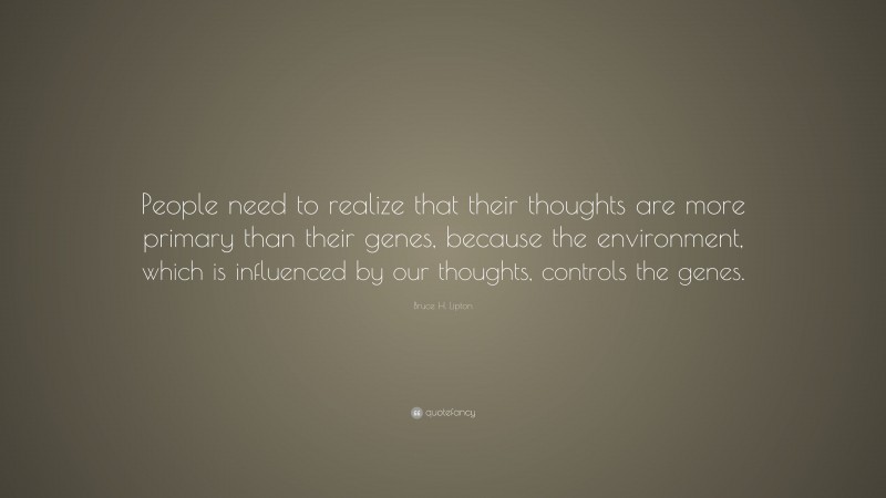 Bruce H. Lipton Quote: “People need to realize that their thoughts are more primary than their genes, because the environment, which is influenced by our thoughts, controls the genes.”