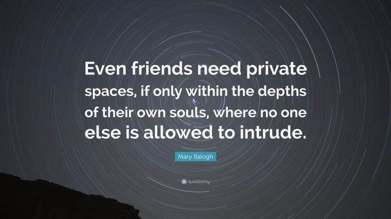 Mary Balogh Quote: “Even friends need private spaces, if only within the depths of their own souls, where no one else is allowed to intrude.”